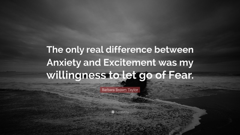 Barbara Brown Taylor Quote: “The only real difference between Anxiety and Excitement was my willingness to let go of Fear.”