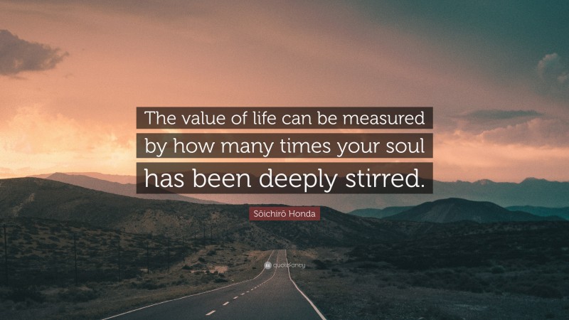 Sōichirō Honda Quote: “The value of life can be measured by how many times your soul has been deeply stirred.”