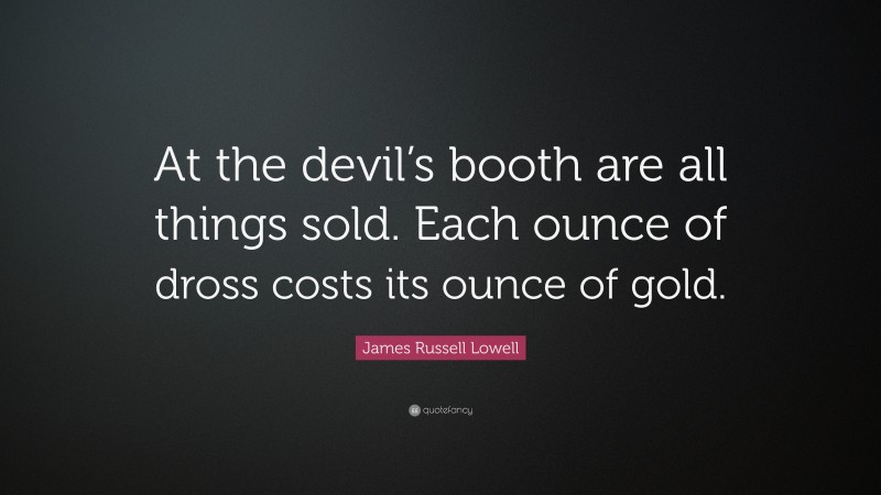 James Russell Lowell Quote: “At the devil’s booth are all things sold. Each ounce of dross costs its ounce of gold.”