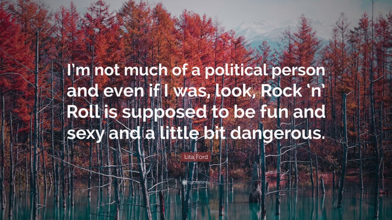 Lita Ford Quote: “I’m not much of a political person and even if I was, look, Rock ‘n’ Roll is supposed to be fun and sexy and a little bit dangerous.”