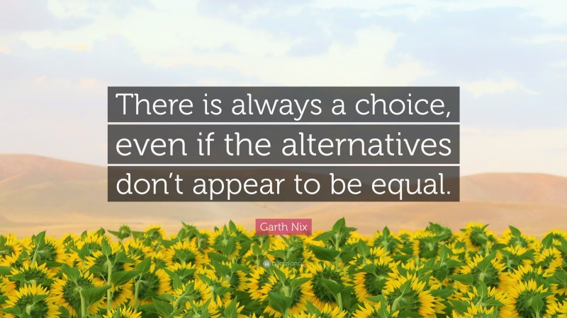 Garth Nix Quote: “There is always a choice, even if the alternatives don’t appear to be equal.”