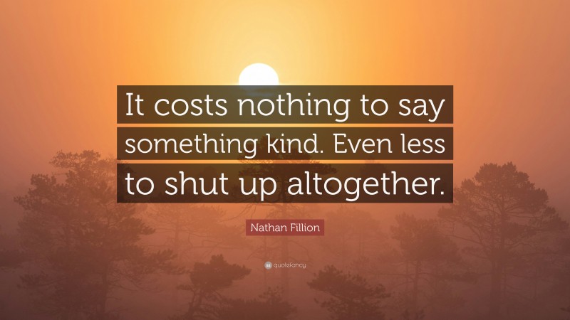 Nathan Fillion Quote: “It costs nothing to say something kind. Even less to shut up altogether.”