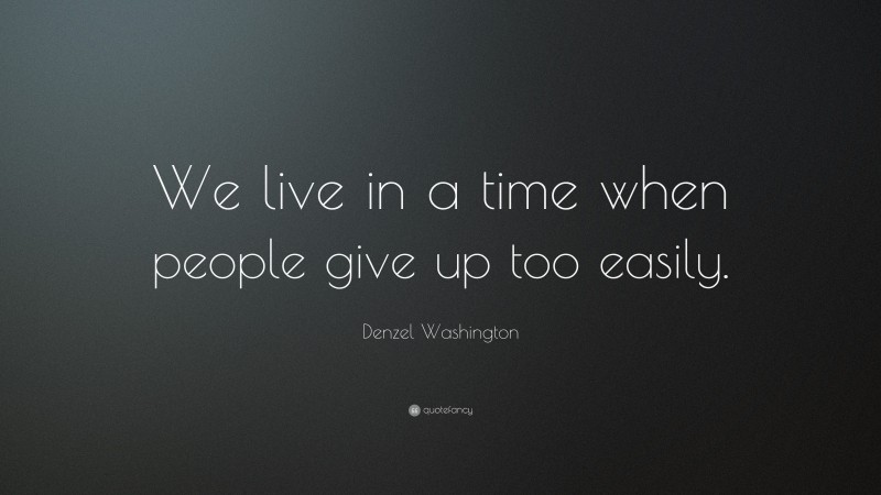 Denzel Washington Quote: “We live in a time when people give up too easily.”