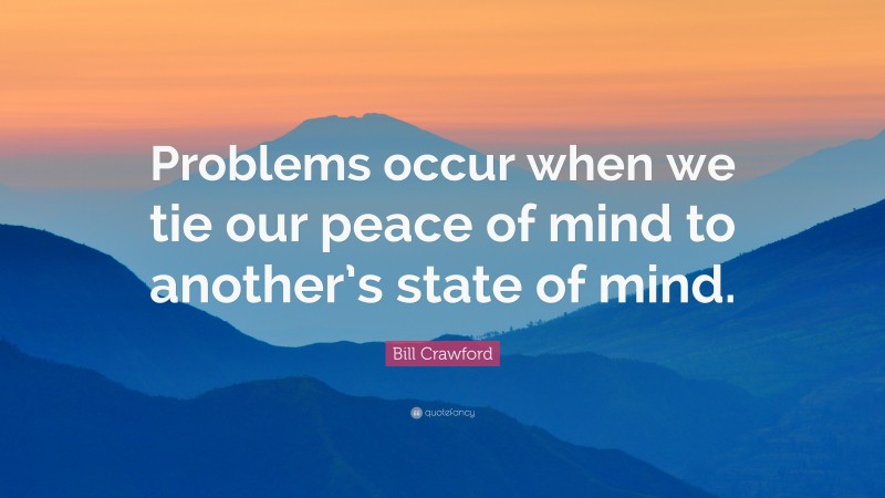 Bill Crawford Quote: “Problems occur when we tie our peace of mind to another’s state of mind.”