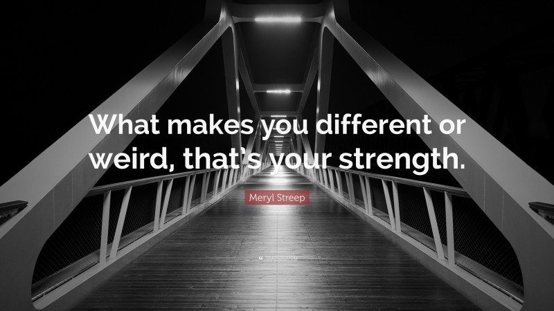 Meryl Streep Quote: “What makes you different or weird, that’s your strength.”