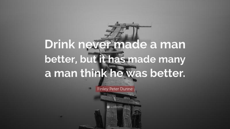 Finley Peter Dunne Quote: “Drink never made a man better, but it has made many a man think he was better.”