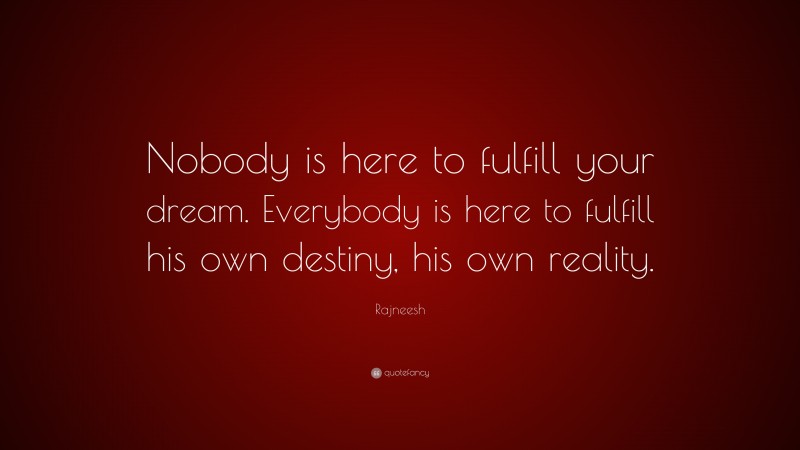 Rajneesh Quote: “Nobody is here to fulfill your dream. Everybody is here to fulfill his own destiny, his own reality.”