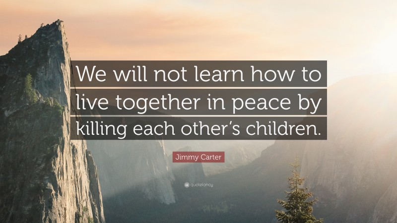 Jimmy Carter Quote: “We will not learn how to live together in peace by killing each other’s children.”