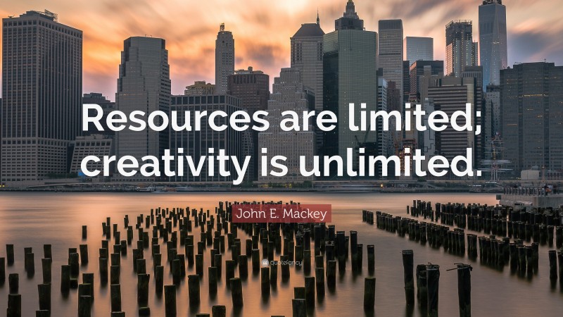 John E. Mackey Quote: “Resources are limited; creativity is unlimited.”