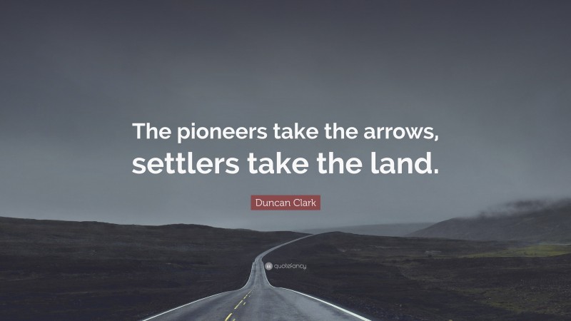 Duncan Clark Quote: “The pioneers take the arrows, settlers take the land.”