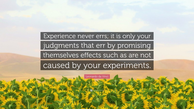 Leonardo da Vinci Quote: “Experience never errs; it is only your judgments that err by promising themselves effects such as are not caused by your experiments.”