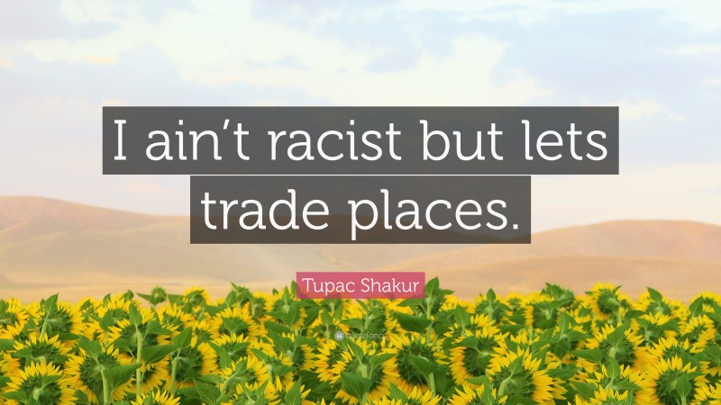 Tupac Shakur Quote: “I ain’t racist but lets trade places.”