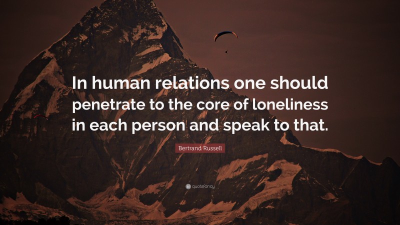 Bertrand Russell Quote: “In human relations one should penetrate to the core of loneliness in each person and speak to that.”