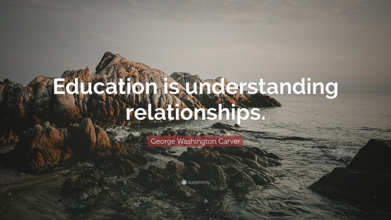 George Washington Carver Quote: “Education is understanding relationships.”