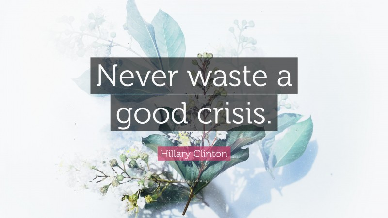 Hillary Clinton Quote: “Never waste a good crisis.”