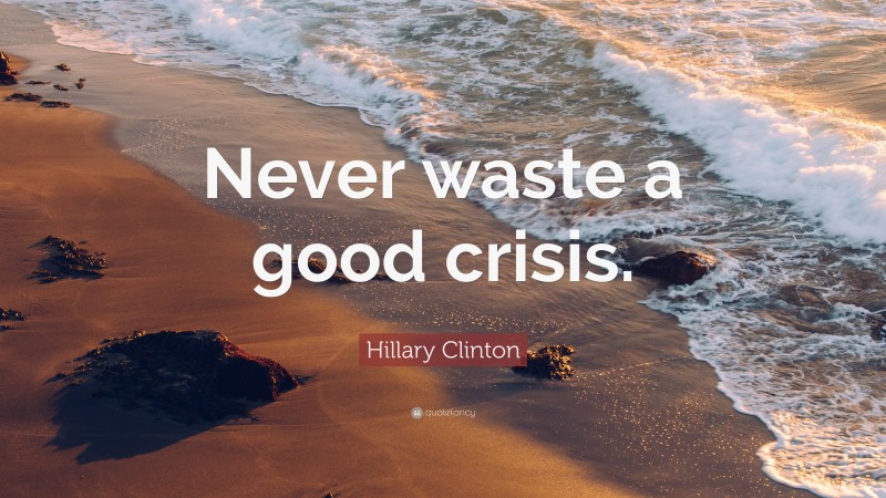 Hillary Clinton Quote: “Never waste a good crisis.”