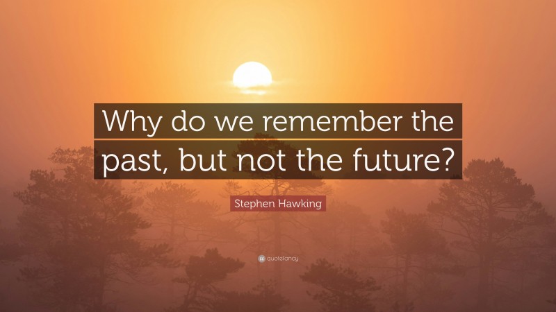 Stephen Hawking Quote: “Why do we remember the past, but not the future?”