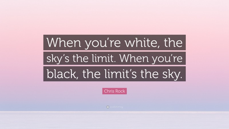 Chris Rock Quote: “When you’re white, the sky’s the limit. When you’re black, the limit’s the sky.”
