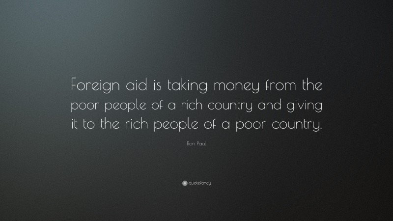 Ron Paul Quote: “Foreign aid is taking money from the poor people of a rich country and giving it to the rich people of a poor country.”