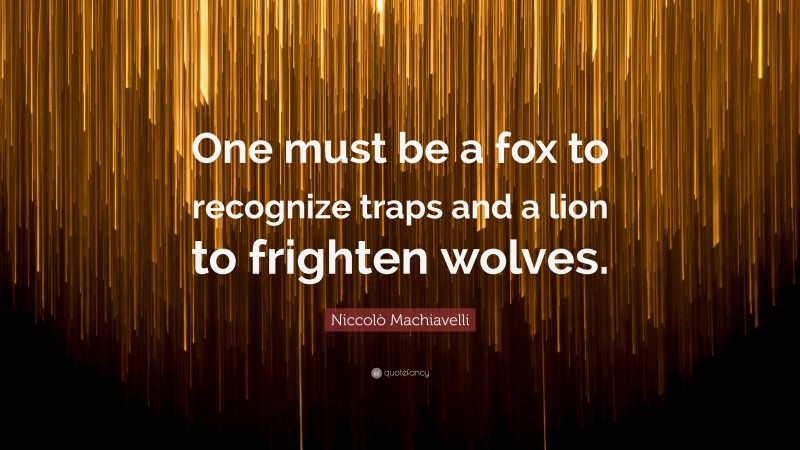 Niccolò Machiavelli Quote: “One must be a fox to recognize traps and a lion to frighten wolves.”