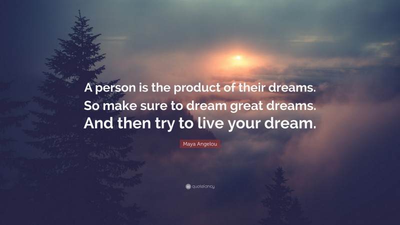 Maya Angelou Quote: “A person is the product of their dreams. So make sure to dream great dreams. And then try to live your dream.”