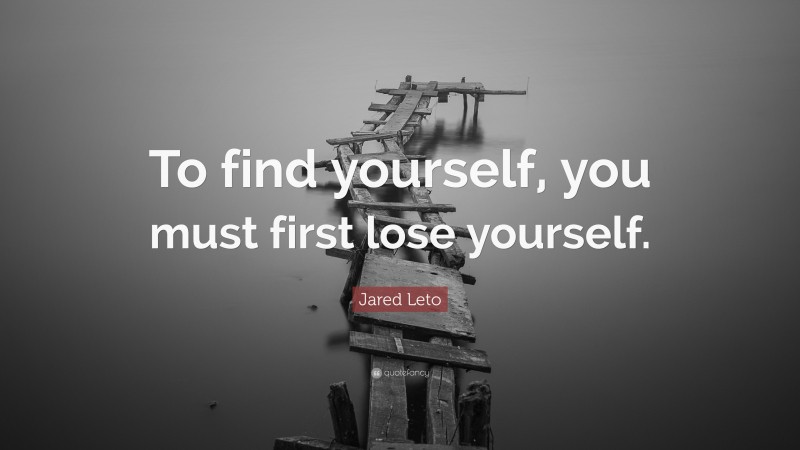 Jared Leto Quote: “To find yourself, you must first lose yourself.”
