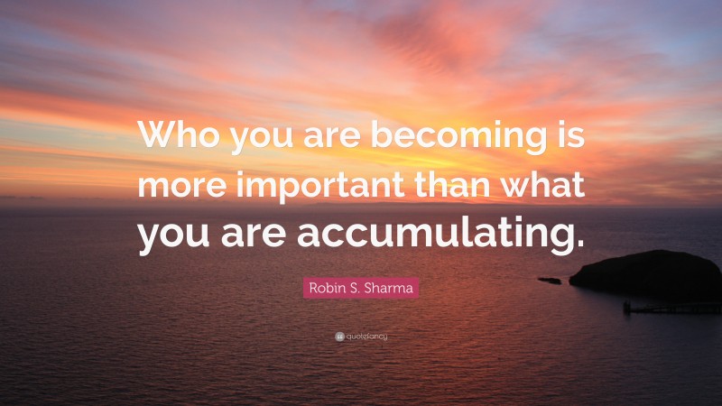 Robin S. Sharma Quote: “Who you are becoming is more important than what you are accumulating.”
