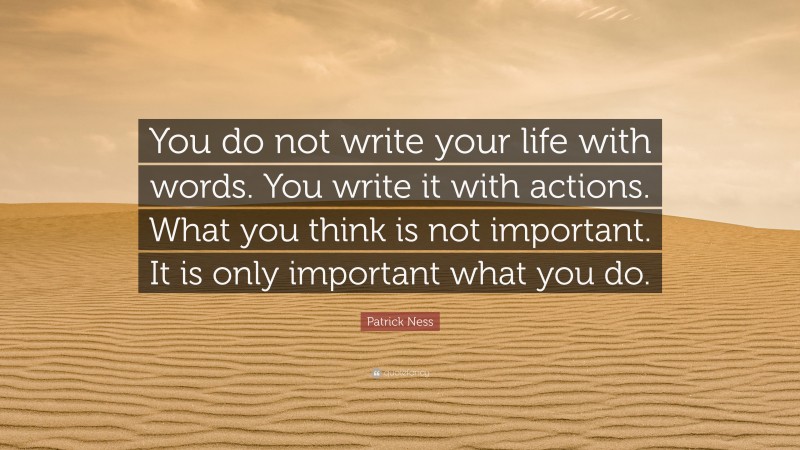 Patrick Ness Quote: “You do not write your life with words. You write it with actions. What you think is not important. It is only important what you do.”