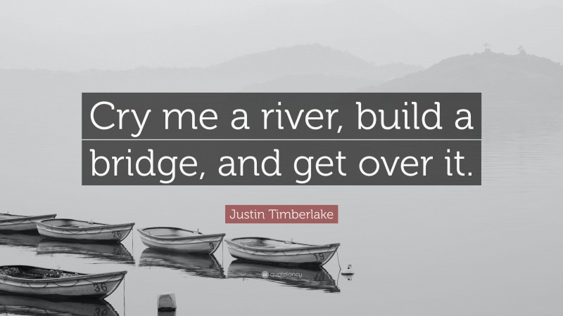Justin Timberlake Quote: “Cry me a river, build a bridge, and get over it.”