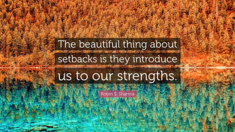 Robin S. Sharma Quote: “The beautiful thing about setbacks is they introduce us to our strengths.”