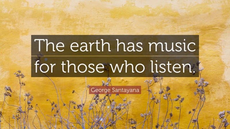 George Santayana Quote: “The earth has music for those who listen.”