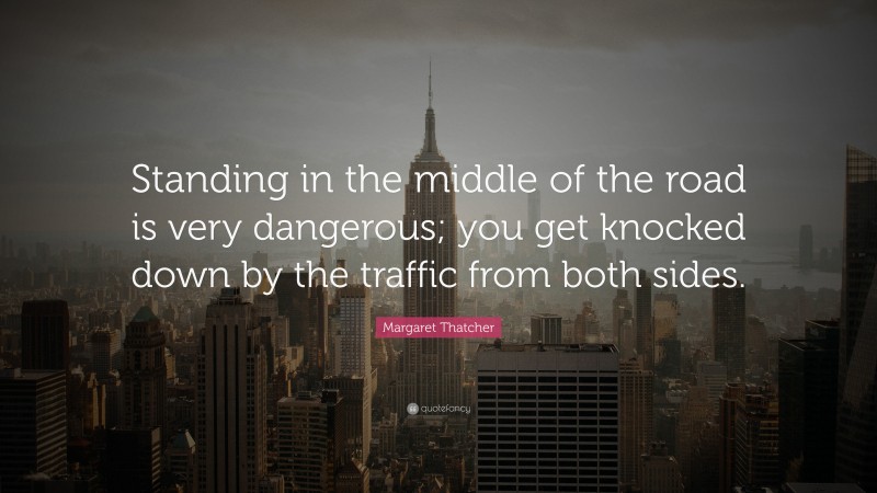 Margaret Thatcher Quote: “Standing in the middle of the road is very dangerous; you get knocked down by the traffic from both sides.”