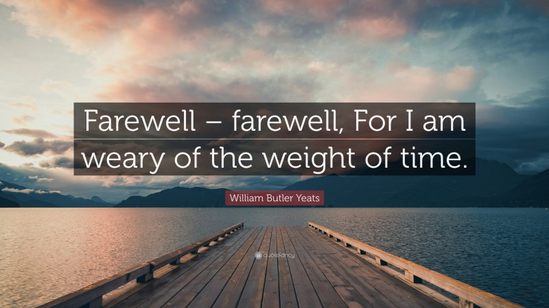 William Butler Yeats Quote: “Farewell – farewell, For I am weary of the weight of time.”