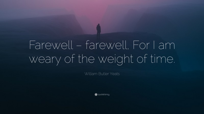 William Butler Yeats Quote: “Farewell – farewell, For I am weary of the weight of time.”