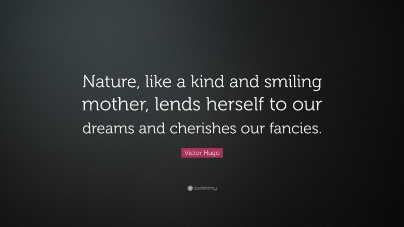 Victor Hugo Quote: “Nature, like a kind and smiling mother, lends herself to our dreams and cherishes our fancies.”