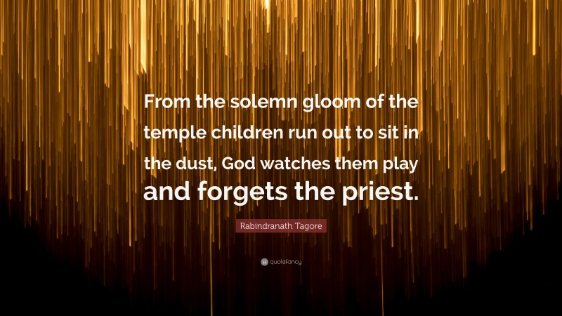 Rabindranath Tagore Quote: “From the solemn gloom of the temple children run out to sit in the dust, God watches them play and forgets the priest.”