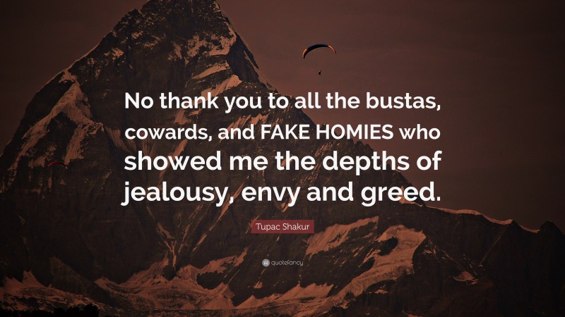 Tupac Shakur Quote: “No thank you to all the bustas, cowards, and FAKE HOMIES who showed me the depths of jealousy, envy and greed.”