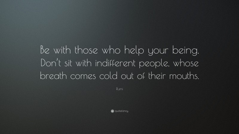 Rumi Quote: “Be with those who help your being. Don’t sit with indifferent people, whose breath comes cold out of their mouths.”