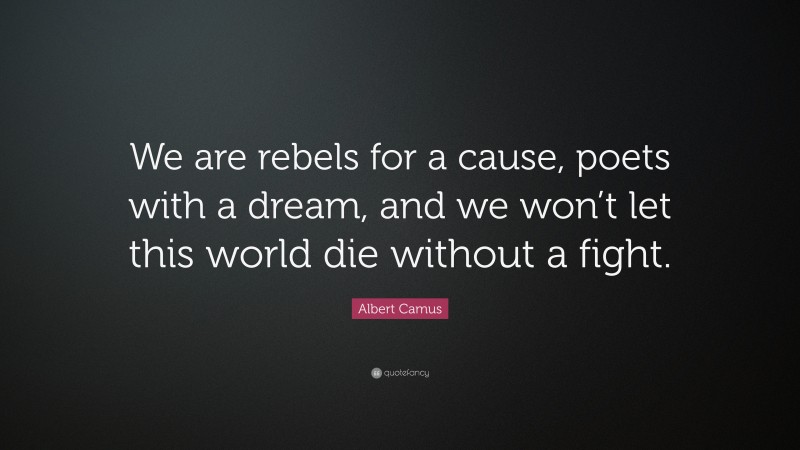 Albert Camus Quote: “We are rebels for a cause, poets with a dream, and we won’t let this world die without a fight.”