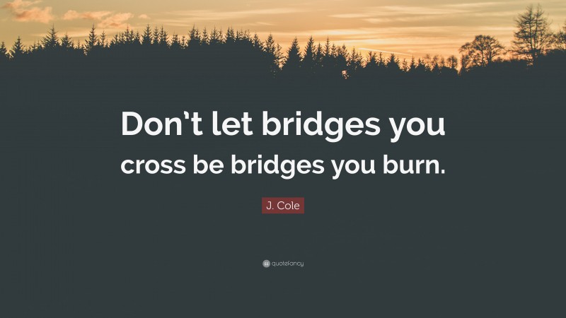 J. Cole Quote: “Don’t let bridges you cross be bridges you burn.”