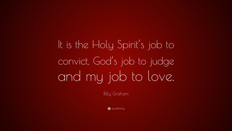 Billy Graham Quote: “It is the Holy Spirit’s job to convict, God’s job to judge and my job to love.”
