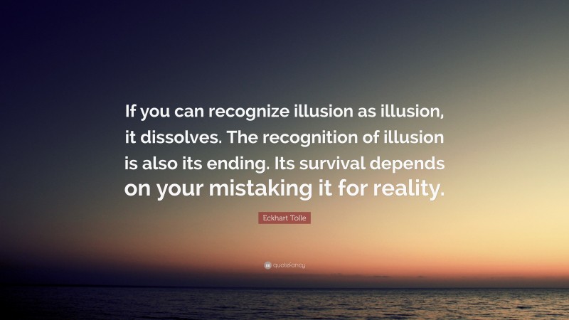 Eckhart Tolle Quote: “If you can recognize illusion as illusion, it dissolves. The recognition of illusion is also its ending. Its survival depends on your mistaking it for reality.”