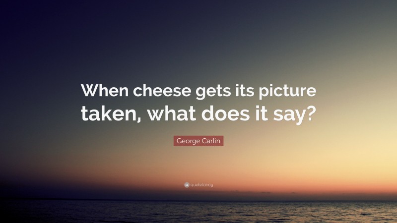 George Carlin Quote: “When cheese gets its picture taken, what does it say?”