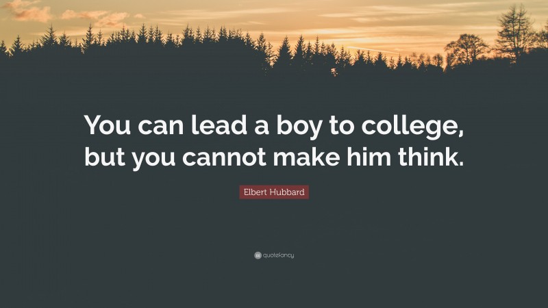 Elbert Hubbard Quote: “You can lead a boy to college, but you cannot make him think.”