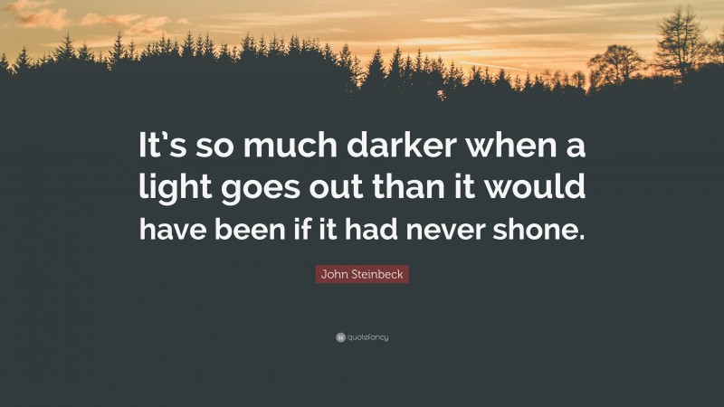 John Steinbeck Quote: “It’s so much darker when a light goes out than it would have been if it had never shone.”