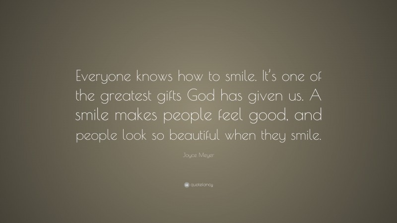 Joyce Meyer Quote: “Everyone knows how to smile. It’s one of the greatest gifts God has given us. A smile makes people feel good, and people look so beautiful when they smile.”