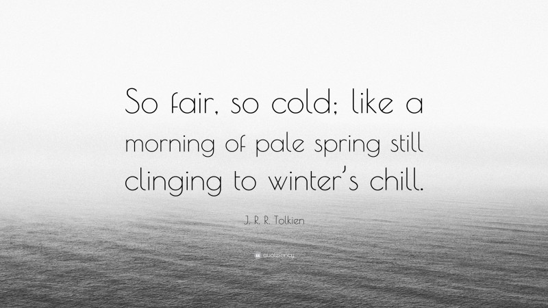 J. R. R. Tolkien Quote: “So fair, so cold; like a morning of pale spring still clinging to winter’s chill.”