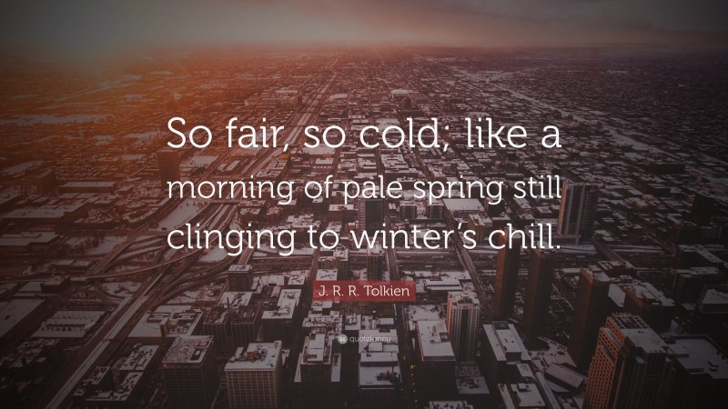 J. R. R. Tolkien Quote: “So fair, so cold; like a morning of pale spring still clinging to winter’s chill.”
