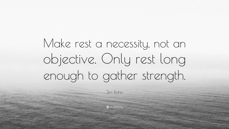 Jim Rohn Quote: “Make rest a necessity, not an objective. Only rest long enough to gather strength.”