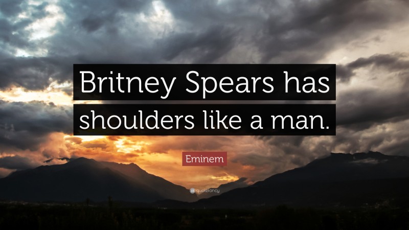 Eminem Quote: “Britney Spears has shoulders like a man.”